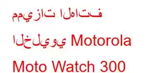 مميزات الهاتف الخليوي Motorola Moto Watch 300