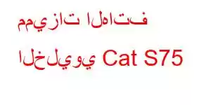 مميزات الهاتف الخليوي Cat S75