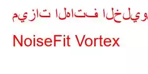 ميزات الهاتف الخليوي NoiseFit Vortex