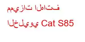 مميزات الهاتف الخليوي Cat S85