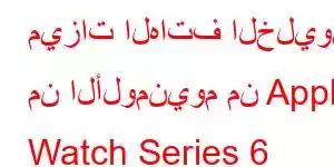 ميزات الهاتف الخليوي من الألومنيوم من Apple Watch Series 6