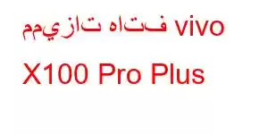 مميزات هاتف vivo X100 Pro Plus