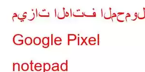 ميزات الهاتف المحمول Google Pixel notepad