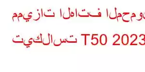 مميزات الهاتف المحمول تيكلاست T50 2023