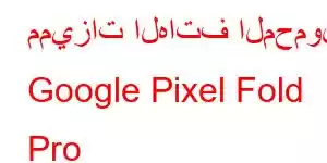 مميزات الهاتف المحمول Google Pixel Fold Pro