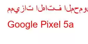 مميزات الهاتف المحمول Google Pixel 5a