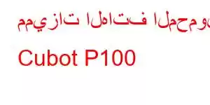 مميزات الهاتف المحمول Cubot P100