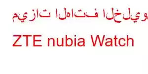 ميزات الهاتف الخليوي ZTE nubia Watch