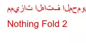 مميزات الهاتف المحمول Nothing Fold 2