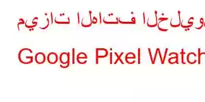 ميزات الهاتف الخليوي Google Pixel Watch