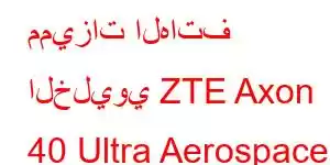 مميزات الهاتف الخليوي ZTE Axon 40 Ultra Aerospace