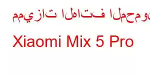 مميزات الهاتف المحمول Xiaomi Mix 5 Pro