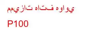 مميزات هاتف هواوي P100